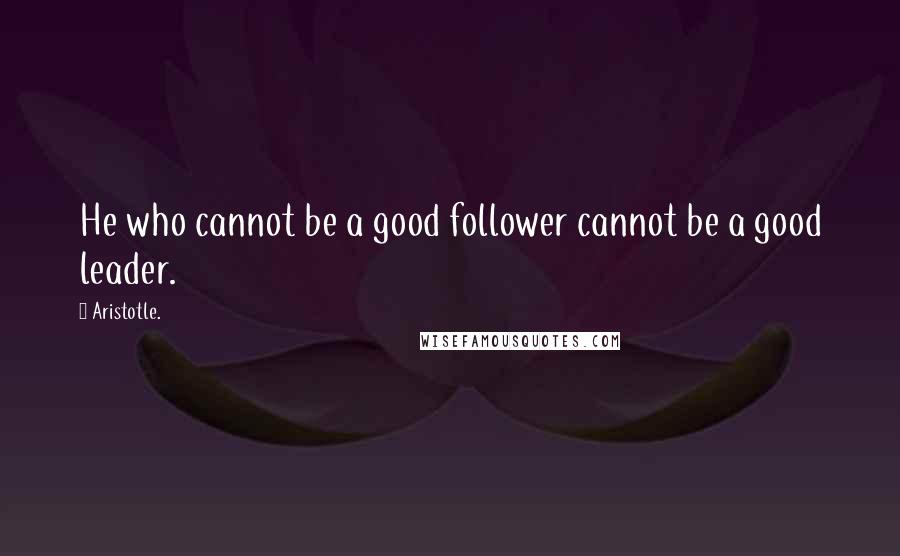 Aristotle. Quotes: He who cannot be a good follower cannot be a good leader.