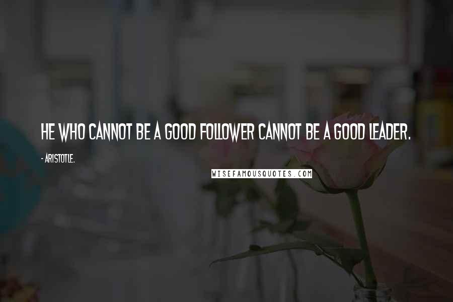 Aristotle. Quotes: He who cannot be a good follower cannot be a good leader.