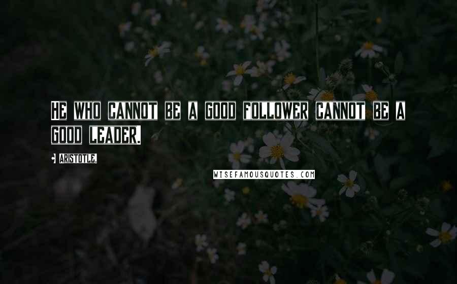 Aristotle. Quotes: He who cannot be a good follower cannot be a good leader.