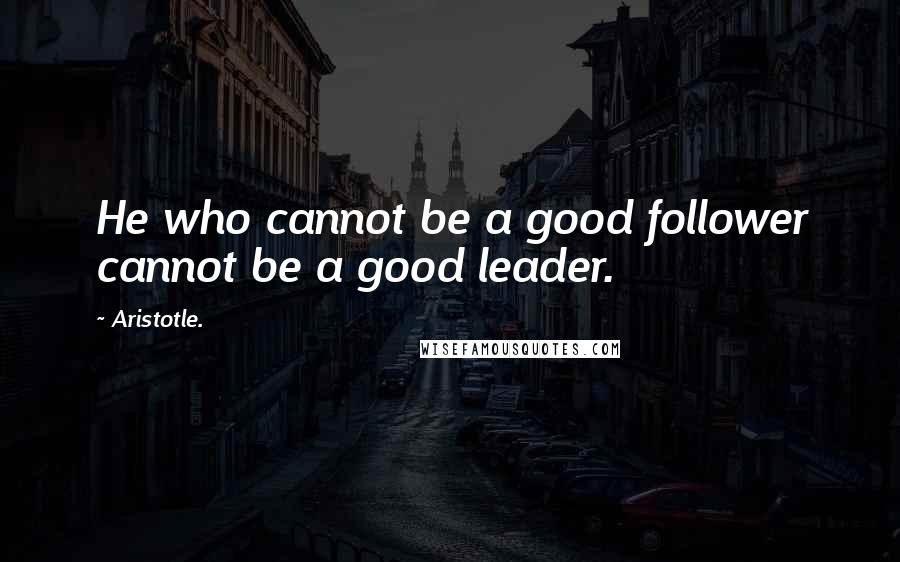 Aristotle. Quotes: He who cannot be a good follower cannot be a good leader.