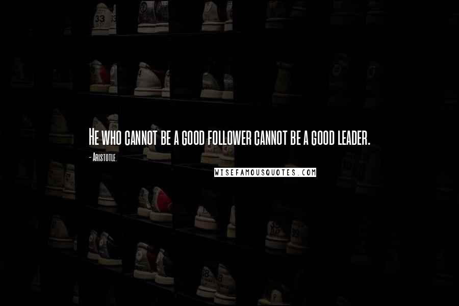 Aristotle. Quotes: He who cannot be a good follower cannot be a good leader.