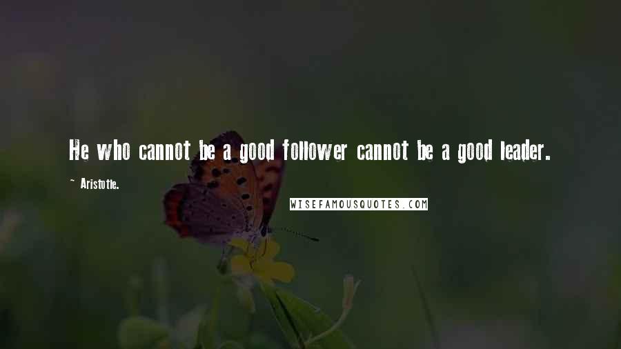 Aristotle. Quotes: He who cannot be a good follower cannot be a good leader.