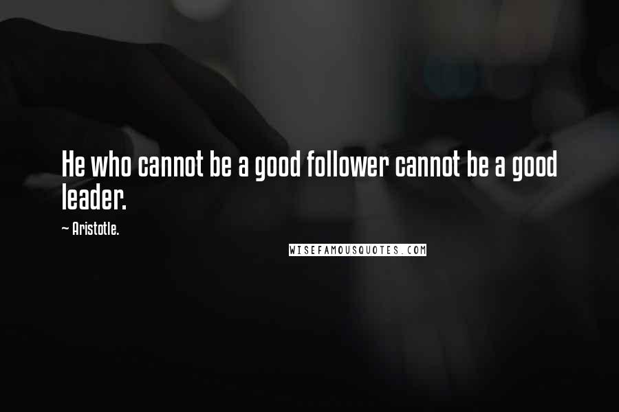 Aristotle. Quotes: He who cannot be a good follower cannot be a good leader.