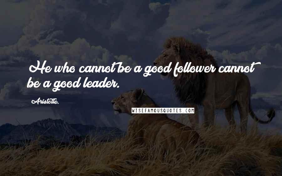 Aristotle. Quotes: He who cannot be a good follower cannot be a good leader.