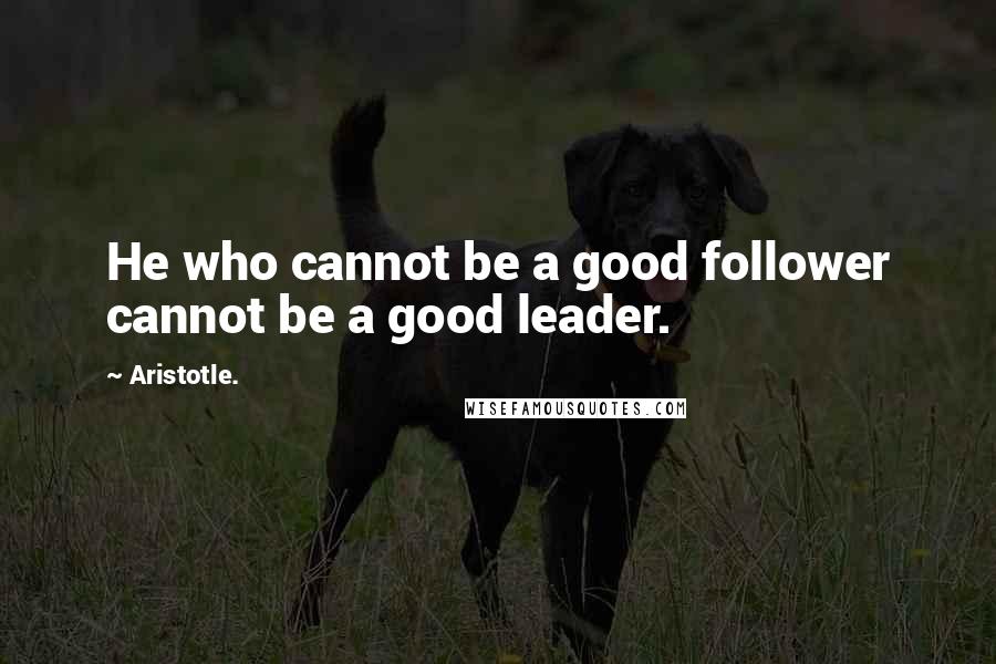 Aristotle. Quotes: He who cannot be a good follower cannot be a good leader.