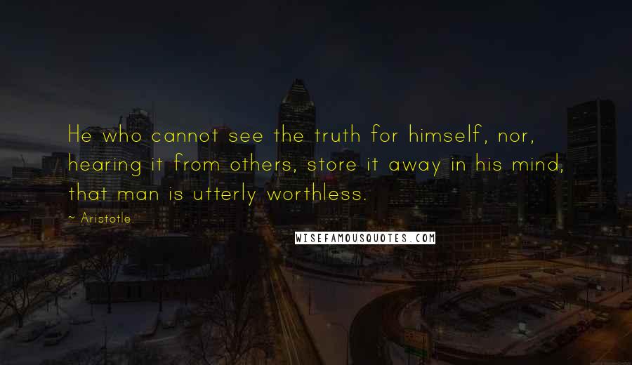 Aristotle. Quotes: He who cannot see the truth for himself, nor, hearing it from others, store it away in his mind, that man is utterly worthless.