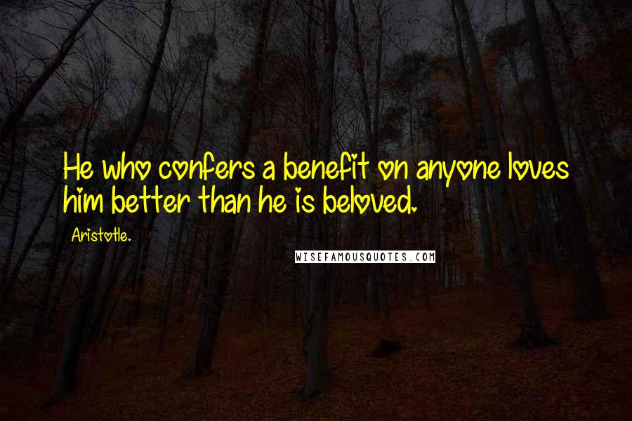 Aristotle. Quotes: He who confers a benefit on anyone loves him better than he is beloved.