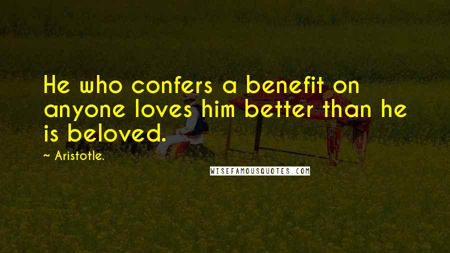 Aristotle. Quotes: He who confers a benefit on anyone loves him better than he is beloved.