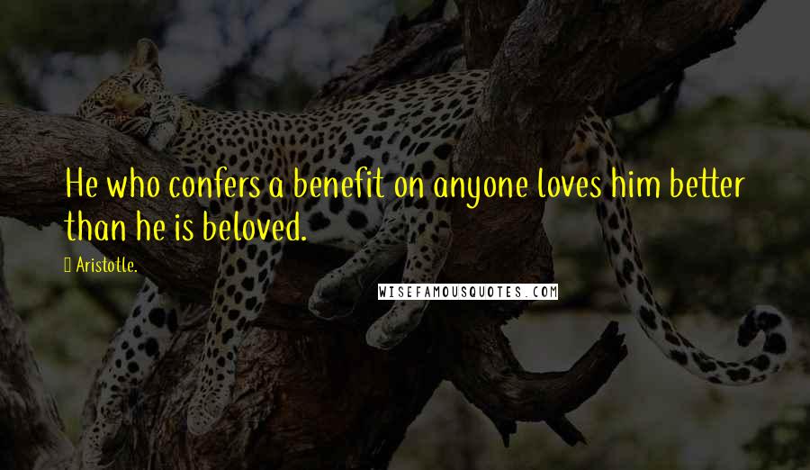Aristotle. Quotes: He who confers a benefit on anyone loves him better than he is beloved.