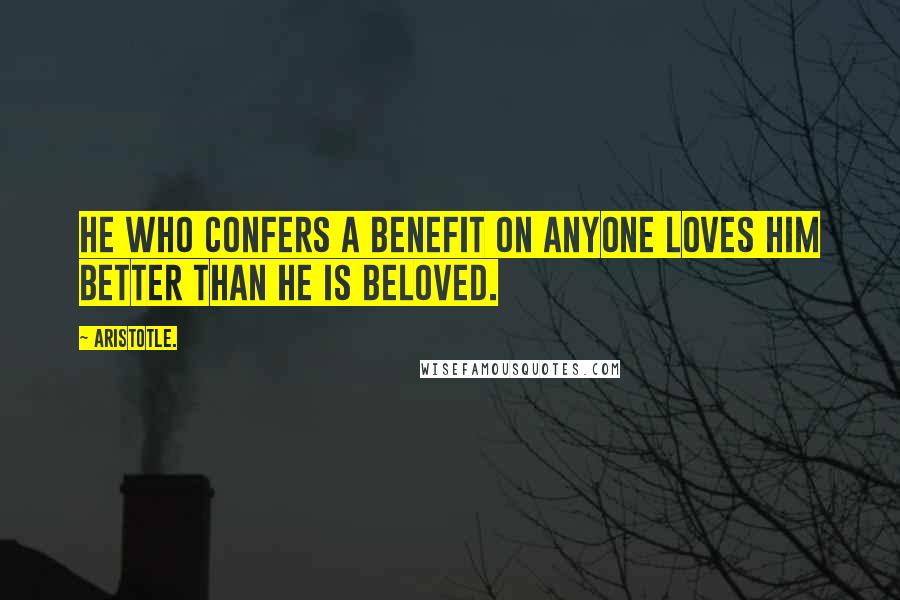 Aristotle. Quotes: He who confers a benefit on anyone loves him better than he is beloved.