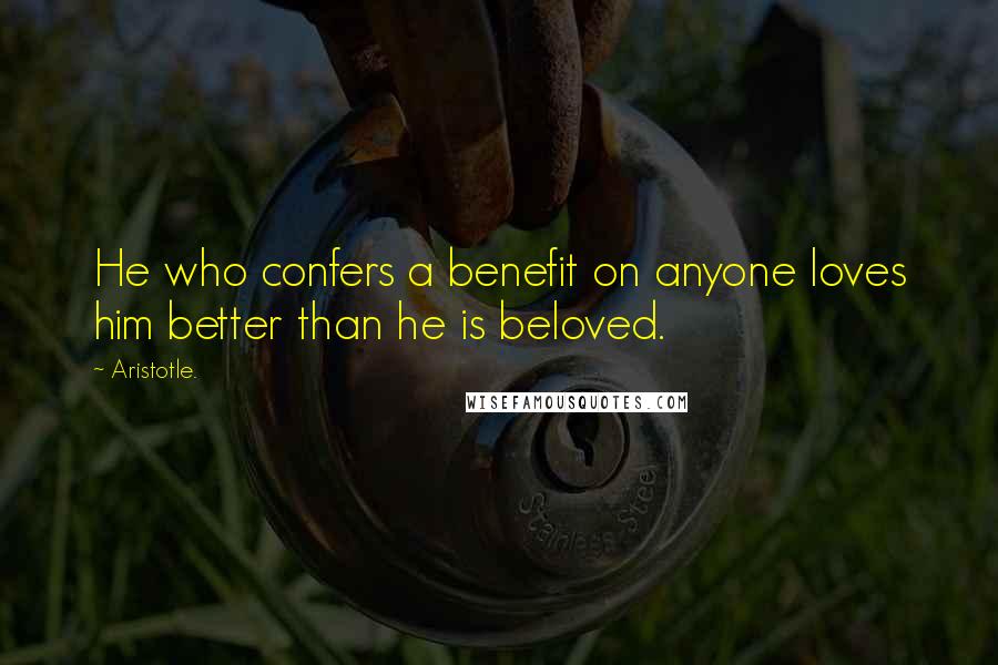 Aristotle. Quotes: He who confers a benefit on anyone loves him better than he is beloved.