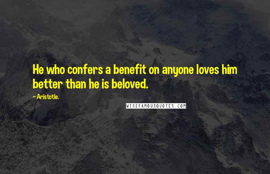 Aristotle. Quotes: He who confers a benefit on anyone loves him better than he is beloved.