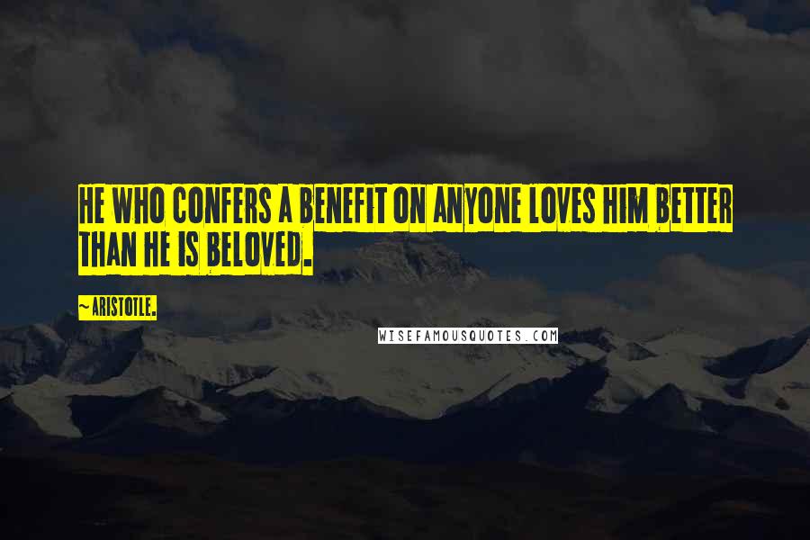 Aristotle. Quotes: He who confers a benefit on anyone loves him better than he is beloved.