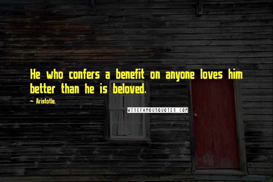 Aristotle. Quotes: He who confers a benefit on anyone loves him better than he is beloved.