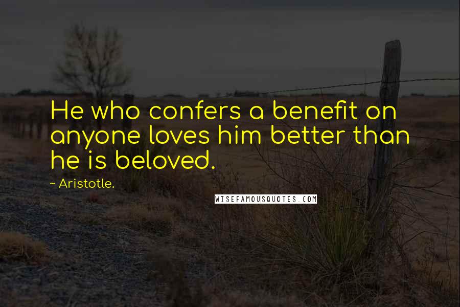 Aristotle. Quotes: He who confers a benefit on anyone loves him better than he is beloved.