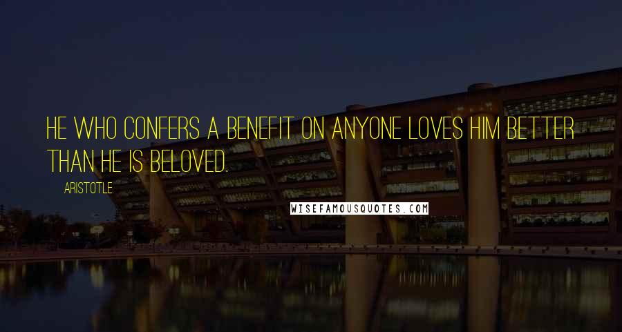 Aristotle. Quotes: He who confers a benefit on anyone loves him better than he is beloved.