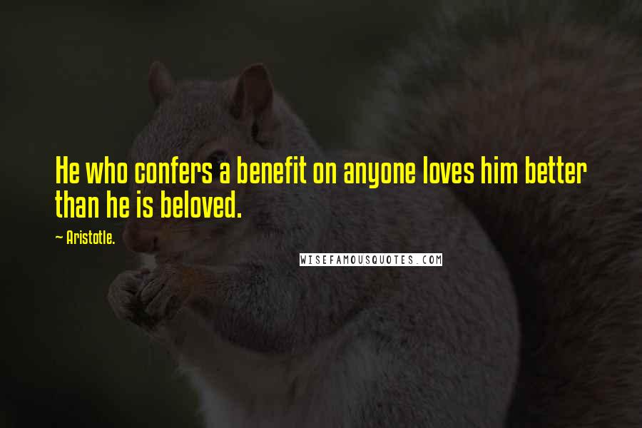 Aristotle. Quotes: He who confers a benefit on anyone loves him better than he is beloved.