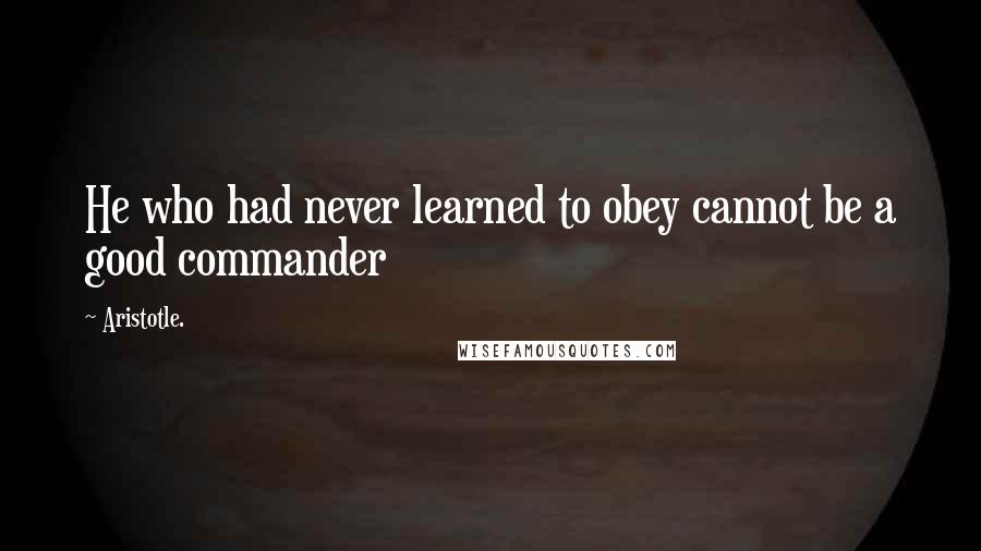 Aristotle. Quotes: He who had never learned to obey cannot be a good commander