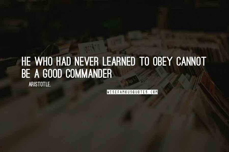 Aristotle. Quotes: He who had never learned to obey cannot be a good commander