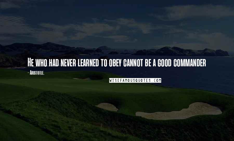 Aristotle. Quotes: He who had never learned to obey cannot be a good commander