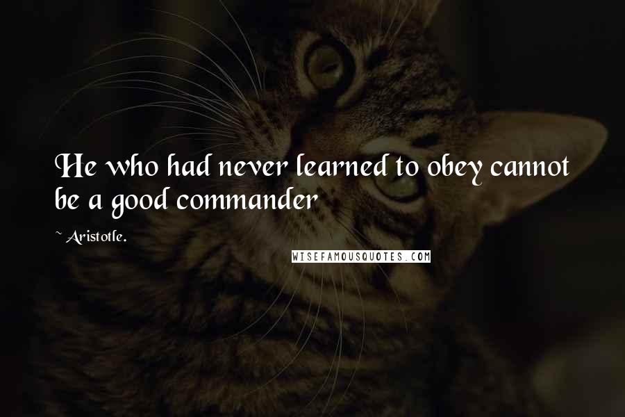 Aristotle. Quotes: He who had never learned to obey cannot be a good commander
