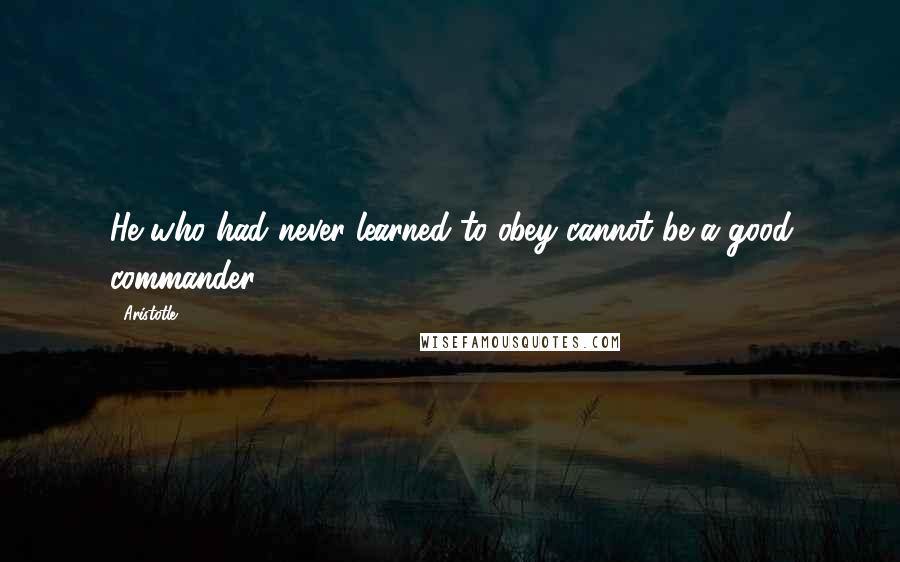 Aristotle. Quotes: He who had never learned to obey cannot be a good commander