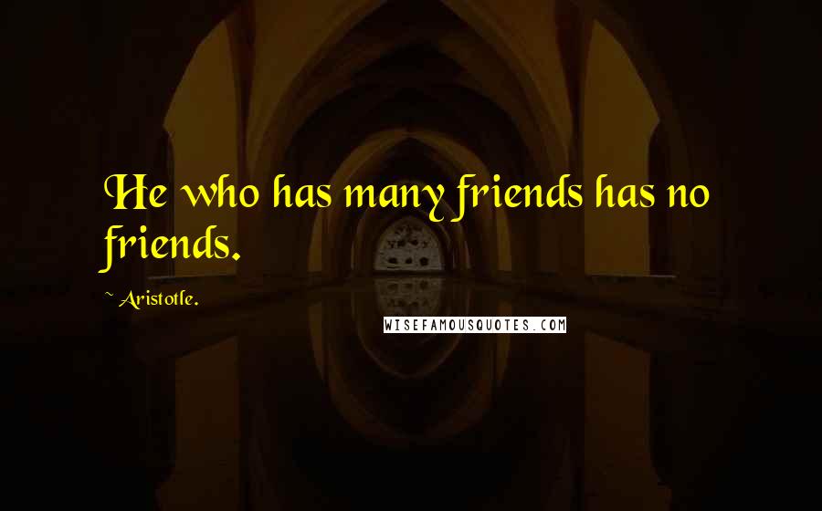 Aristotle. Quotes: He who has many friends has no friends.