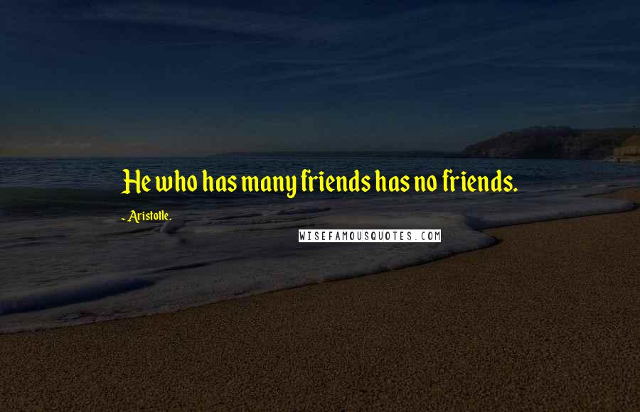 Aristotle. Quotes: He who has many friends has no friends.