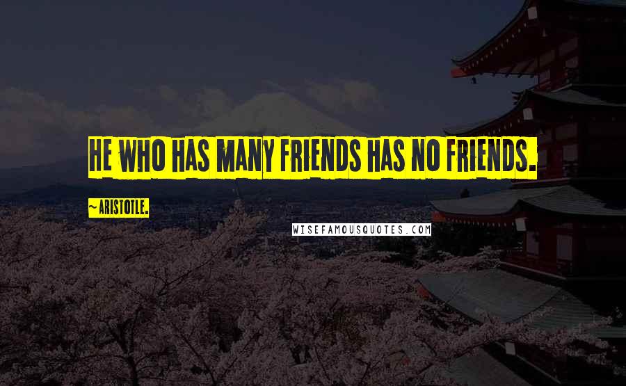 Aristotle. Quotes: He who has many friends has no friends.