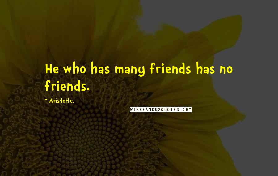 Aristotle. Quotes: He who has many friends has no friends.