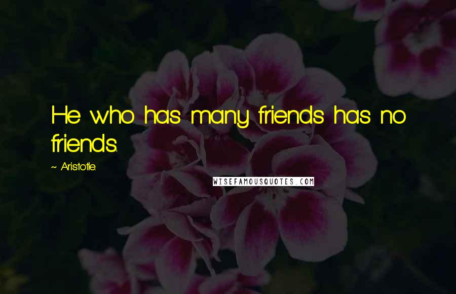 Aristotle. Quotes: He who has many friends has no friends.