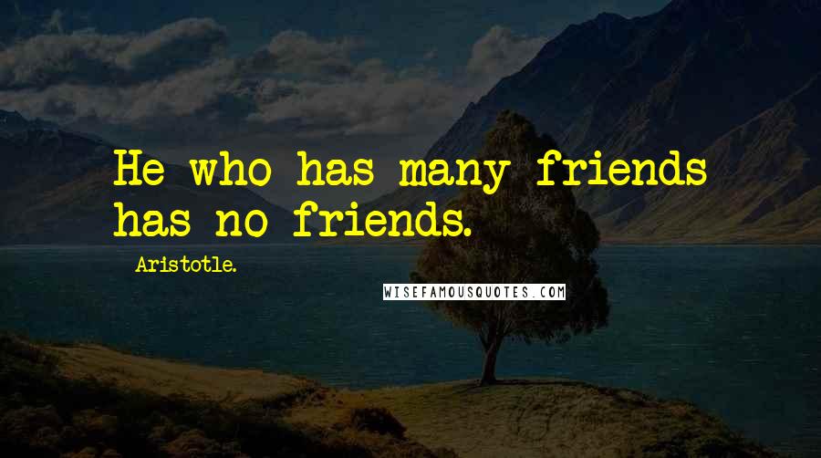 Aristotle. Quotes: He who has many friends has no friends.