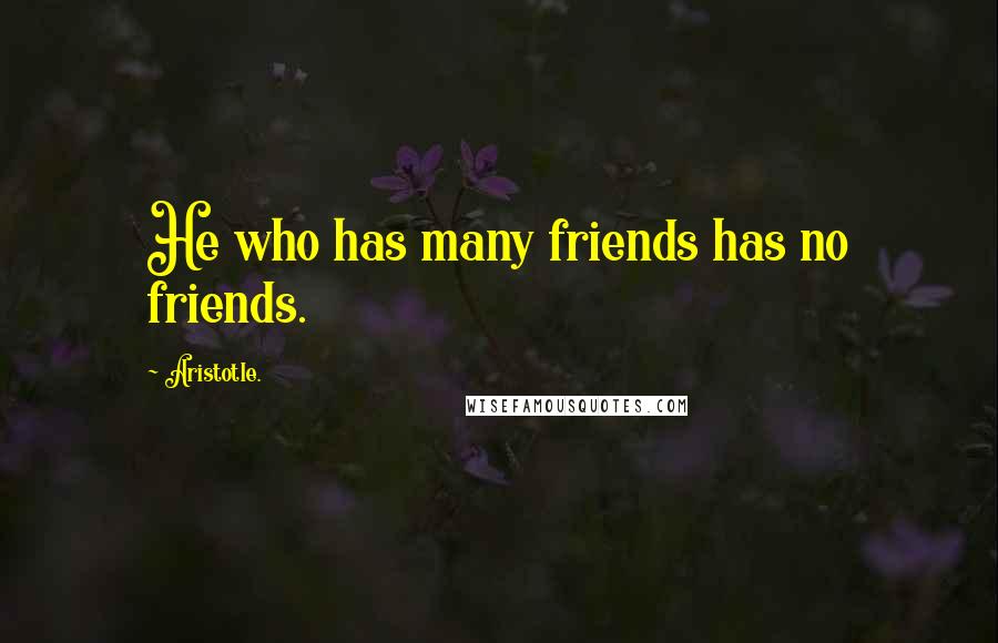 Aristotle. Quotes: He who has many friends has no friends.