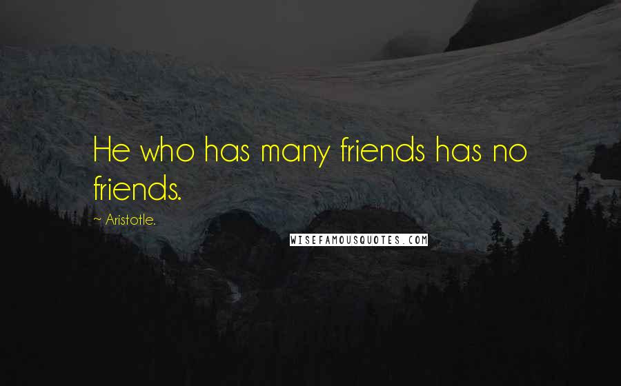 Aristotle. Quotes: He who has many friends has no friends.