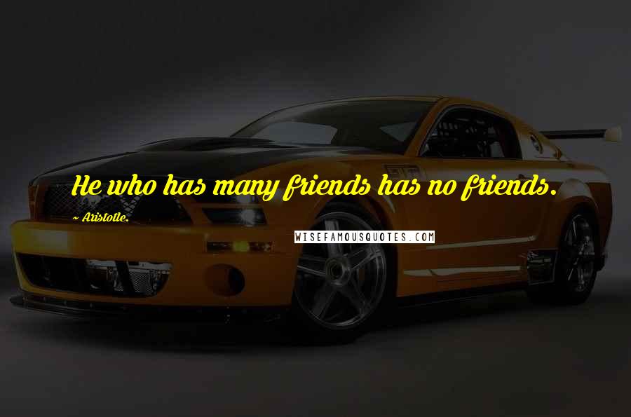 Aristotle. Quotes: He who has many friends has no friends.