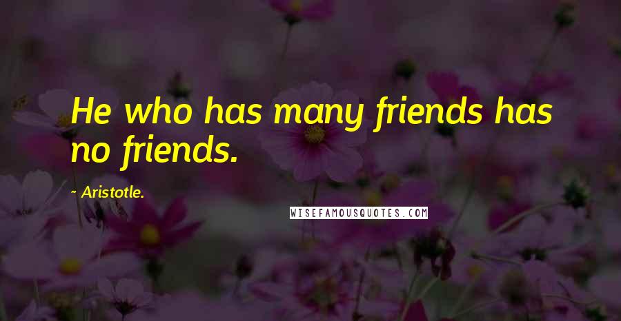 Aristotle. Quotes: He who has many friends has no friends.