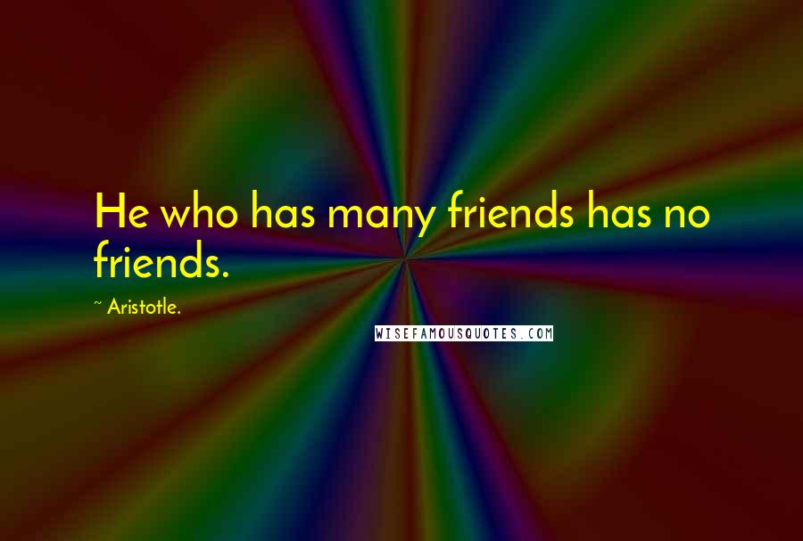 Aristotle. Quotes: He who has many friends has no friends.