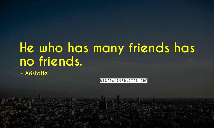 Aristotle. Quotes: He who has many friends has no friends.