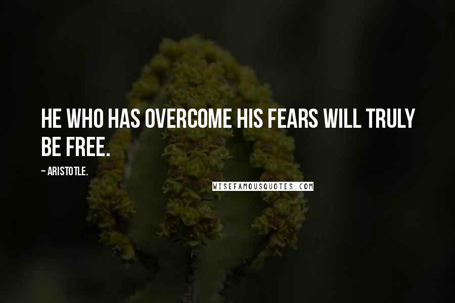Aristotle. Quotes: He who has overcome his fears will truly be free.