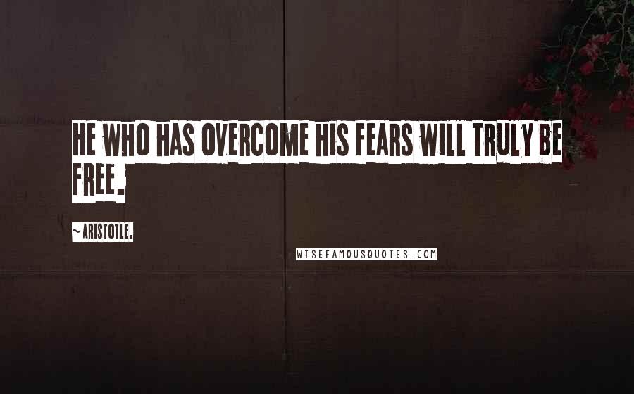 Aristotle. Quotes: He who has overcome his fears will truly be free.