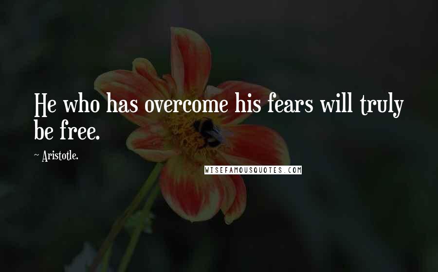 Aristotle. Quotes: He who has overcome his fears will truly be free.