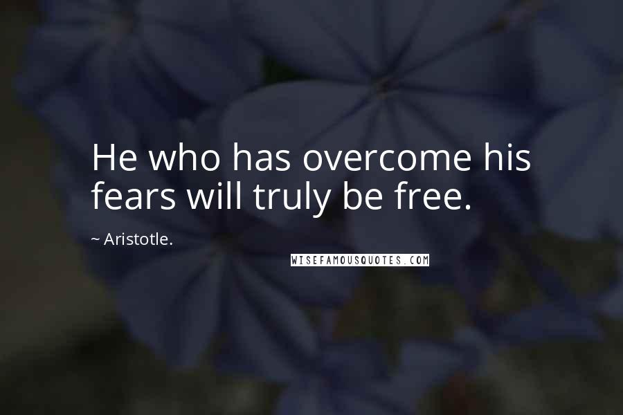 Aristotle. Quotes: He who has overcome his fears will truly be free.