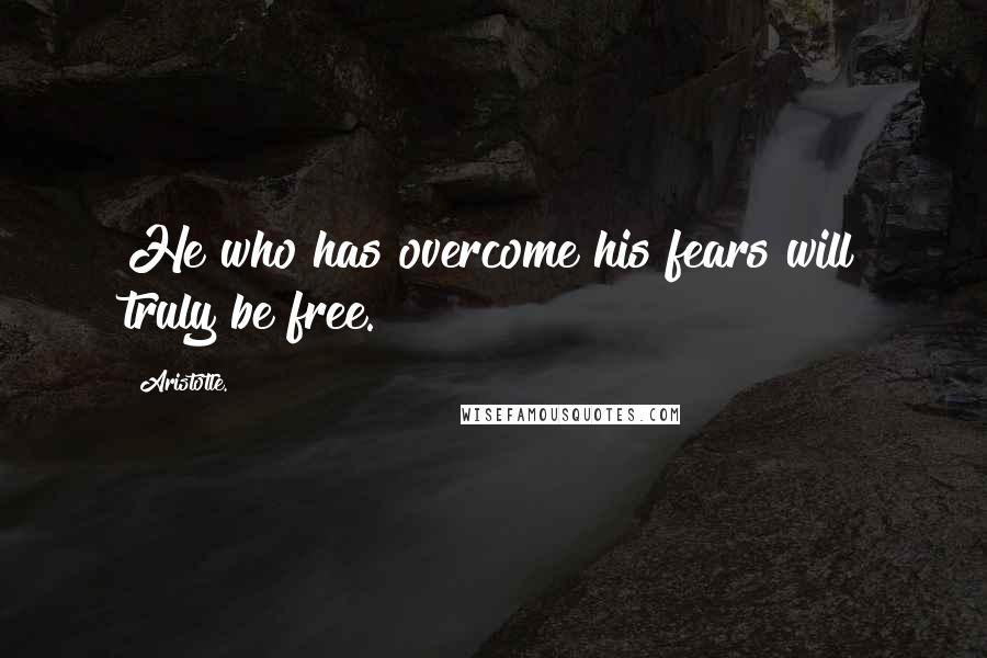 Aristotle. Quotes: He who has overcome his fears will truly be free.