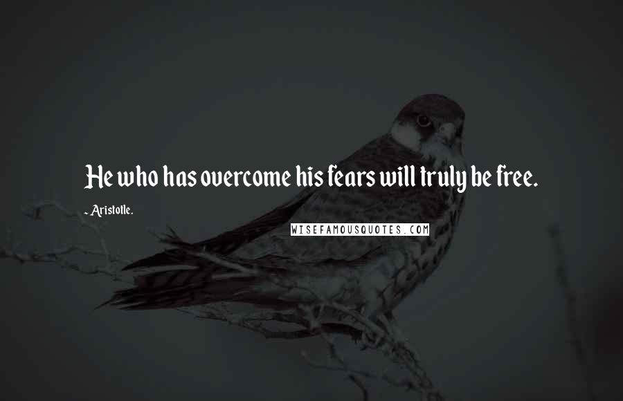 Aristotle. Quotes: He who has overcome his fears will truly be free.
