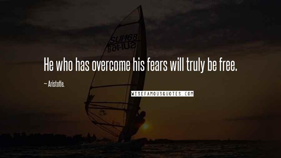 Aristotle. Quotes: He who has overcome his fears will truly be free.