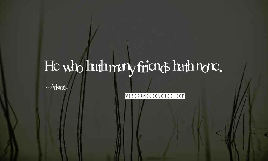 Aristotle. Quotes: He who hath many friends hath none.