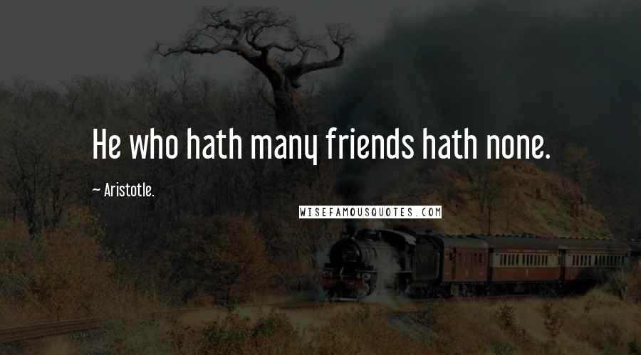 Aristotle. Quotes: He who hath many friends hath none.