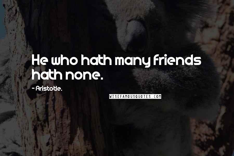 Aristotle. Quotes: He who hath many friends hath none.