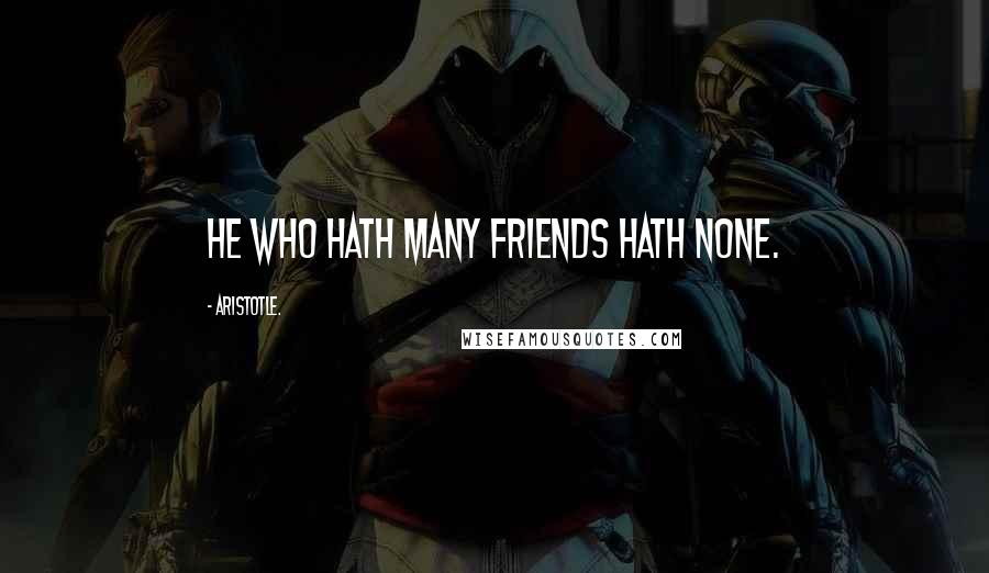 Aristotle. Quotes: He who hath many friends hath none.