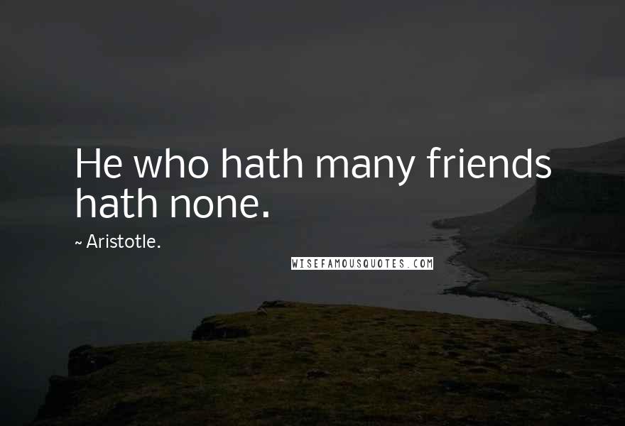 Aristotle. Quotes: He who hath many friends hath none.